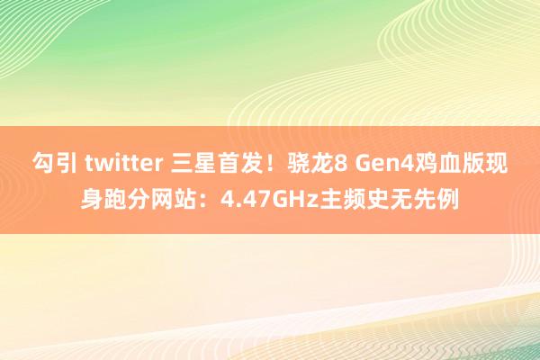 勾引 twitter 三星首发！骁龙8 Gen4鸡血版现身跑分网站：4.47GHz主频史无先例