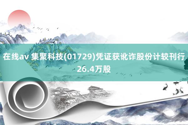 在线av 集聚科技(01729)凭证获讹诈股份计较刊行26.4万股