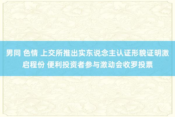 男同 色情 上交所推出实东说念主认证形貌证明激启程份 便利投资者参与激动会收罗投票