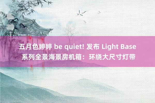 五月色婷婷 be quiet! 发布 Light Base 系列全景海景房机箱：环绕大尺寸灯带