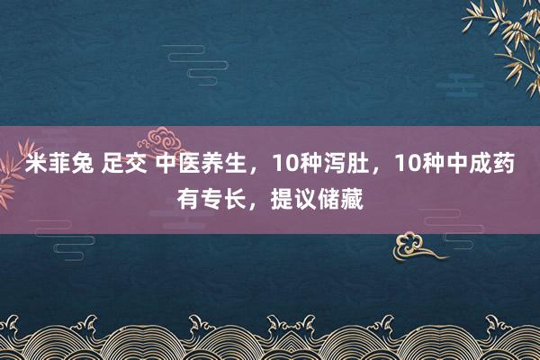 米菲兔 足交 中医养生，10种泻肚，10种中成药有专长，提议储藏