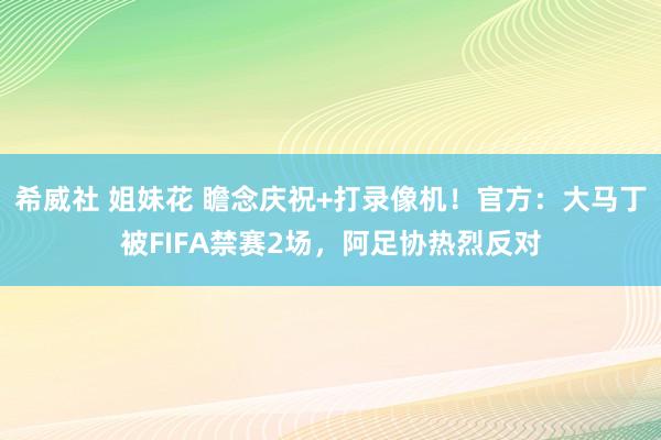 希威社 姐妹花 瞻念庆祝+打录像机！官方：大马丁被FIFA禁赛2场，阿足协热烈反对