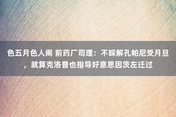 色五月色人阁 前药厂司理：不睬解孔帕尼受月旦，就算克洛普也指导好意思因茨左迁过