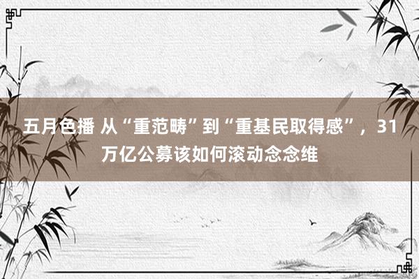 五月色播 从“重范畴”到“重基民取得感”，31万亿公募该如何滚动念念维