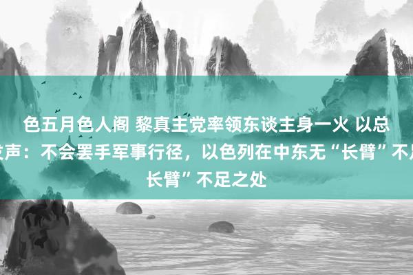 色五月色人阁 黎真主党率领东谈主身一火 以总理首发声：不会罢手军事行径，以色列在中东无“长臂”不足之处