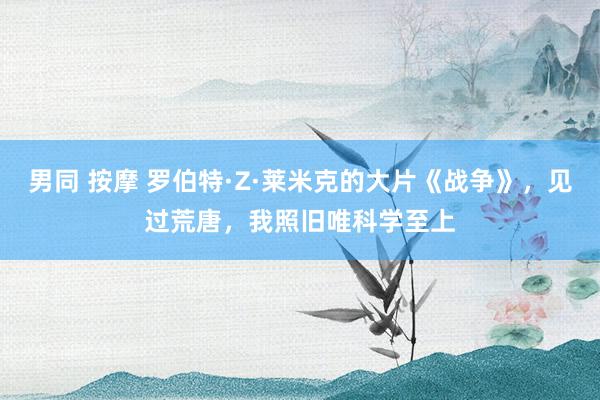 男同 按摩 罗伯特·Z·莱米克的大片《战争》，见过荒唐，我照旧唯科学至上