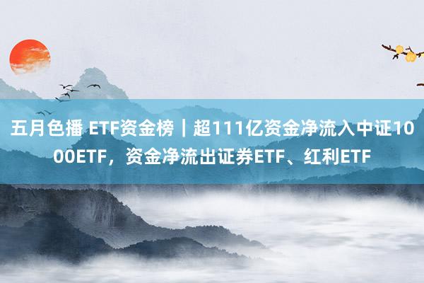 五月色播 ETF资金榜｜超111亿资金净流入中证1000ETF，资金净流出证券ETF、红利ETF