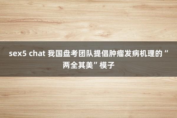 sex5 chat 我国盘考团队提倡肿瘤发病机理的“两全其美”模子