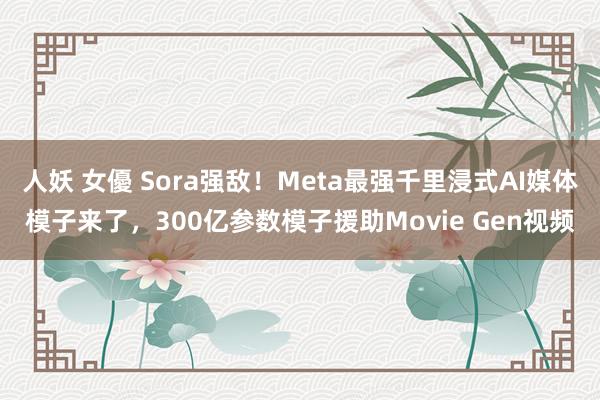 人妖 女優 Sora强敌！Meta最强千里浸式AI媒体模子来了，300亿参数模子援助Movie Gen视频