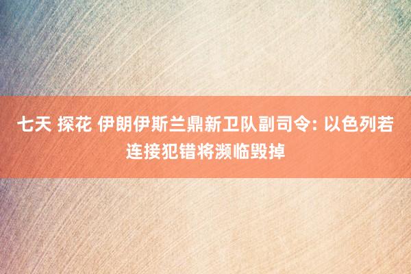 七天 探花 伊朗伊斯兰鼎新卫队副司令: 以色列若连接犯错将濒临毁掉