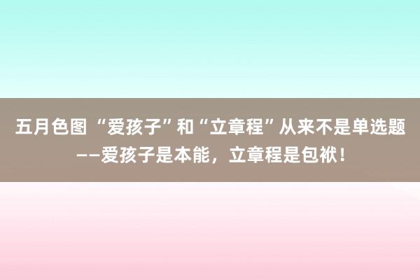 五月色图 “爱孩子”和“立章程”从来不是单选题——爱孩子是本能，立章程是包袱！