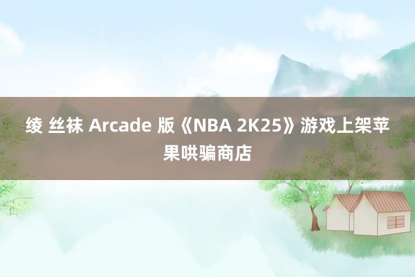 绫 丝袜 Arcade 版《NBA 2K25》游戏上架苹果哄骗商店