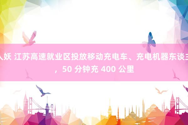 人妖 江苏高速就业区投放移动充电车、充电机器东谈主，50 分钟充 400 公里