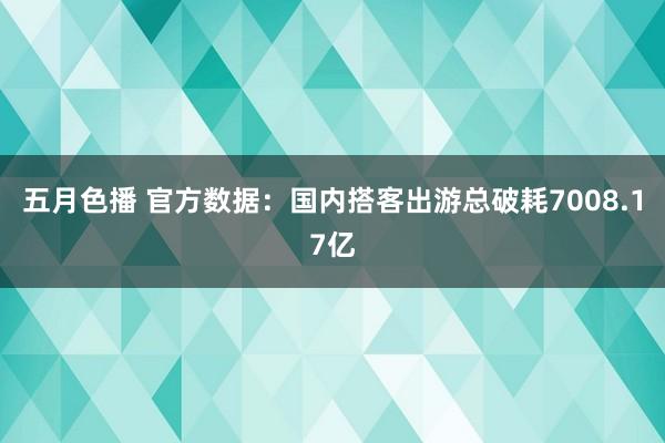 五月色播 官方数据：国内搭客出游总破耗7008.17亿