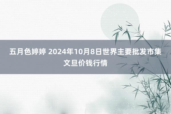 五月色婷婷 2024年10月8日世界主要批发市集文旦价钱行情