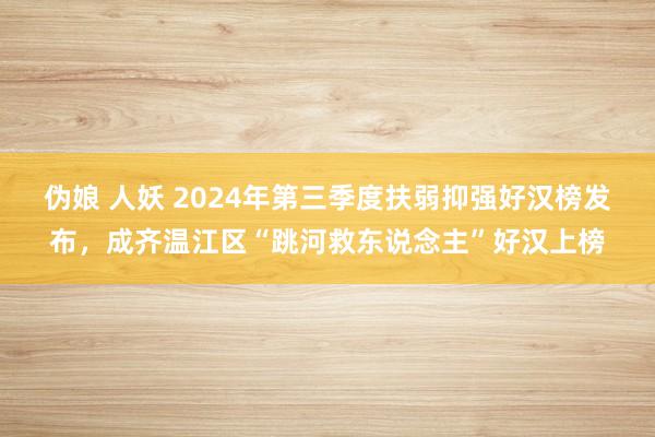 伪娘 人妖 2024年第三季度扶弱抑强好汉榜发布，成齐温江区“跳河救东说念主”好汉上榜