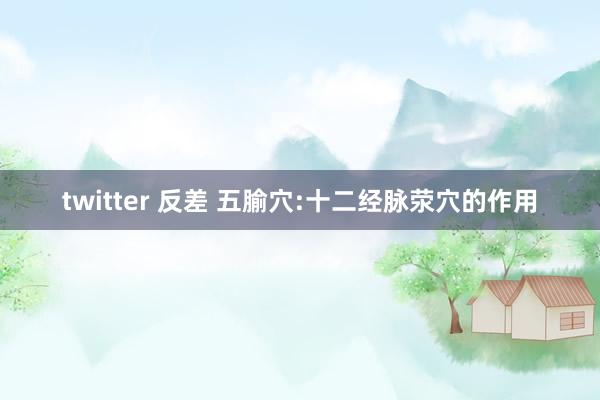 twitter 反差 五腧穴:十二经脉荥穴的作用