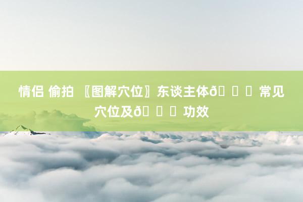 情侣 偷拍 〖图解穴位〗东谈主体👏常见穴位及👏功效