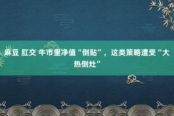 麻豆 肛交 牛市里净值“倒贴”，这类策略遭受“大热倒灶”