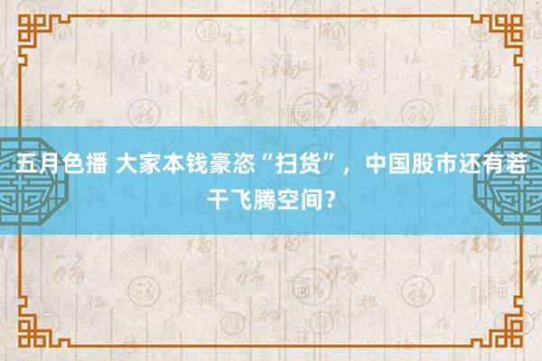 五月色播 大家本钱豪恣“扫货”，中国股市还有若干飞腾空间？