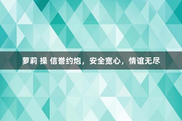 萝莉 操 信誉约炮，安全宽心，情谊无尽