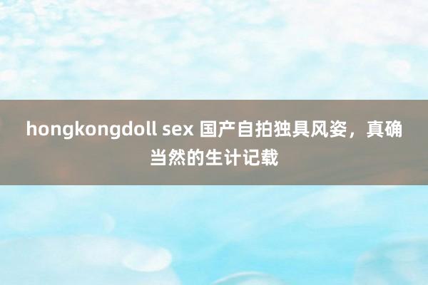 hongkongdoll sex 国产自拍独具风姿，真确当然的生计记载