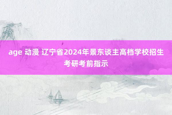 age 动漫 辽宁省2024年景东谈主高档学校招生考研考前指示