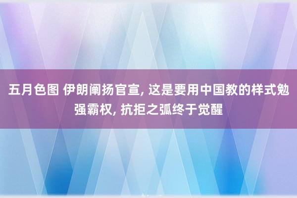 五月色图 伊朗阐扬官宣， 这是要用中国教的样式勉强霸权， 抗拒之弧终于觉醒