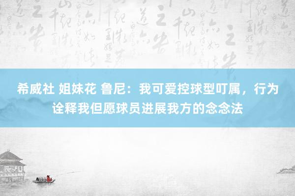 希威社 姐妹花 鲁尼：我可爱控球型叮属，行为诠释我但愿球员进展我方的念念法