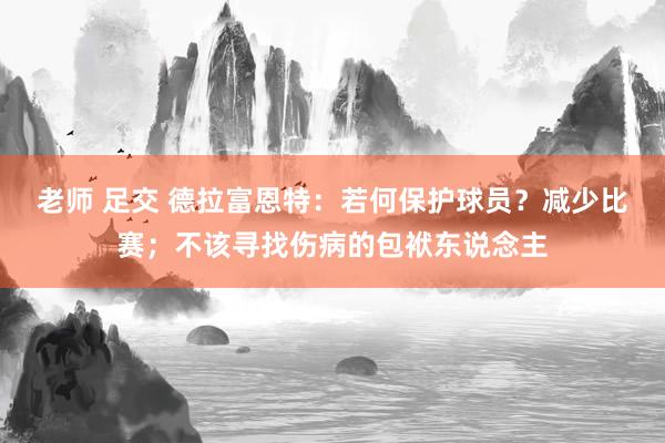 老师 足交 德拉富恩特：若何保护球员？减少比赛；不该寻找伤病的包袱东说念主