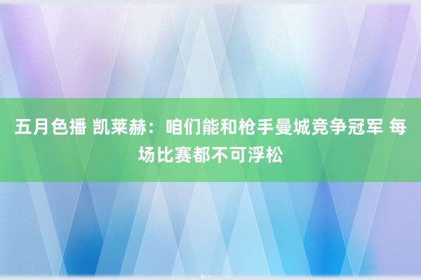 五月色播 凯莱赫：咱们能和枪手曼城竞争冠军 每场比赛都不可浮松