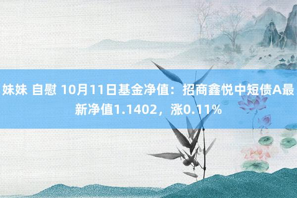 妹妹 自慰 10月11日基金净值：招商鑫悦中短债A最新净值1.1402，涨0.11%