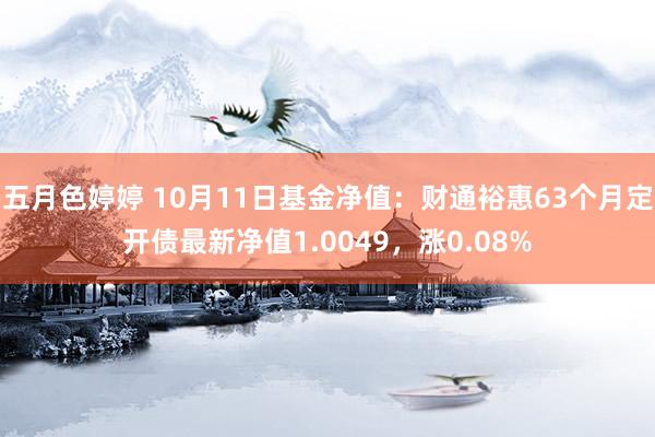 五月色婷婷 10月11日基金净值：财通裕惠63个月定开债最新净值1.0049，涨0.08%