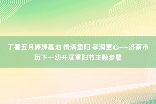 丁香五月婷婷基地 情满重阳 孝润童心——济南市历下一幼开展重阳节主题步履