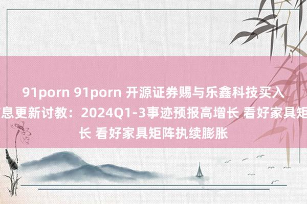 91porn 91porn 开源证券赐与乐鑫科技买入评级 公司信息更新讨教：2024Q1-3事迹预报高增长 看好家具矩阵执续膨胀