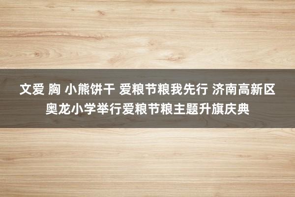 文爱 胸 小熊饼干 爱粮节粮我先行 济南高新区奥龙小学举行爱粮节粮主题升旗庆典