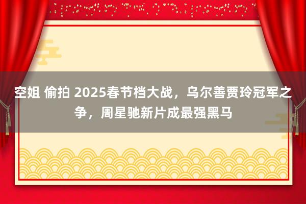 空姐 偷拍 2025春节档大战，乌尔善贾玲冠军之争，周星驰新片成最强黑马