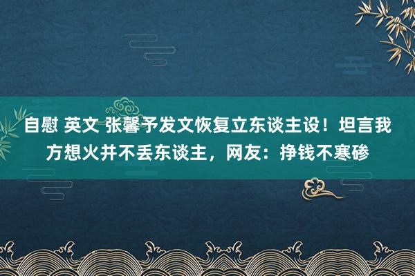 自慰 英文 张馨予发文恢复立东谈主设！坦言我方想火并不丢东谈主，网友：挣钱不寒碜