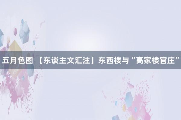 五月色图 【东谈主文汇注】东西楼与“高家楼官庄”