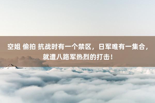 空姐 偷拍 抗战时有一个禁区，日军唯有一集合，就遭八路军热烈的打击！