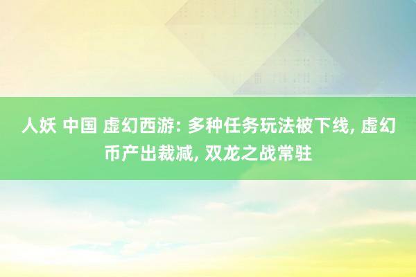 人妖 中国 虚幻西游: 多种任务玩法被下线， 虚幻币产出裁减， 双龙之战常驻