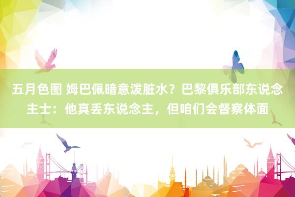 五月色图 姆巴佩暗意泼脏水？巴黎俱乐部东说念主士：他真丢东说念主，但咱们会督察体面