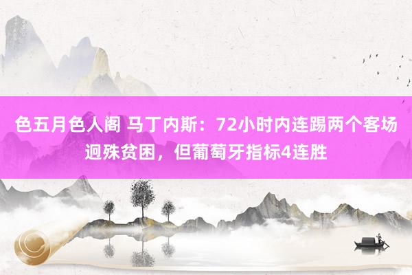 色五月色人阁 马丁内斯：72小时内连踢两个客场迥殊贫困，但葡萄牙指标4连胜