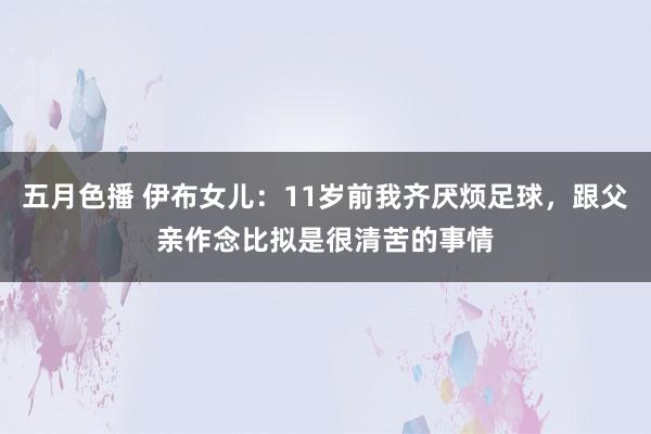 五月色播 伊布女儿：11岁前我齐厌烦足球，跟父亲作念比拟是很清苦的事情