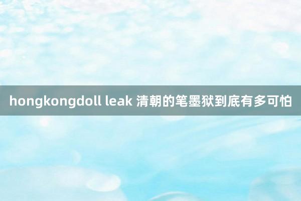 hongkongdoll leak 清朝的笔墨狱到底有多可怕