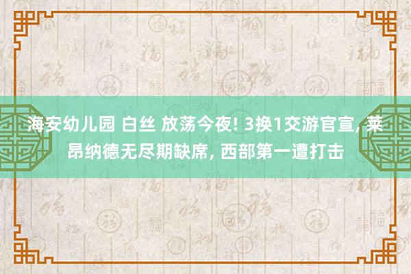 海安幼儿园 白丝 放荡今夜! 3换1交游官宣， 莱昂纳德无尽期缺席， 西部第一遭打击