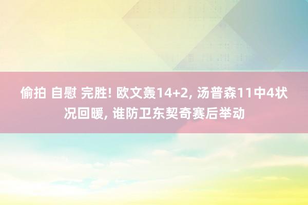 偷拍 自慰 完胜! 欧文轰14+2， 汤普森11中4状况回暖， 谁防卫东契奇赛后举动