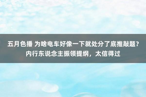 五月色播 为啥电车好像一下就处分了底推敲题？内行东说念主振领提纲，太信得过