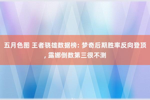 五月色图 王者骁雄数据榜: 梦奇后期胜率反向登顶， 露娜倒数第三很不测