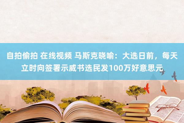 自拍偷拍 在线视频 马斯克晓喻：大选日前，每天立时向签署示威书选民发100万好意思元